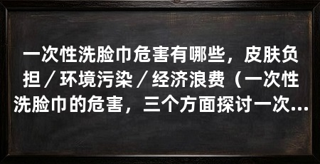一次性洗脸巾危害有哪些，皮肤负担／环境污染／经济浪费（一次性洗脸巾的危害，三个方面探讨一次性洗脸巾的危害