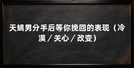 天蝎男分手后等你挽回的表现（冷漠／关心／改变）
