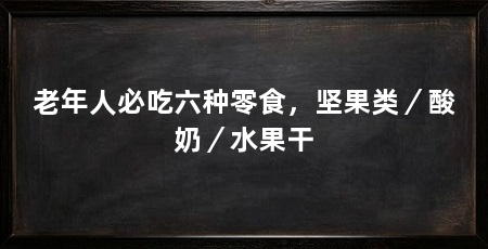 老年人必吃六种零食,坚果类/酸奶/水果干