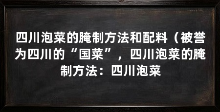 四川泡菜的腌制方法和配料(被誉为四川的“国菜”,四川泡菜的腌制方法:四川泡菜