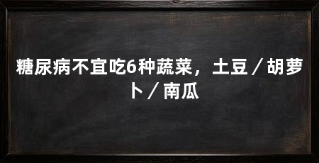 糖尿病不宜吃6种蔬菜,土豆/胡萝卜/南瓜