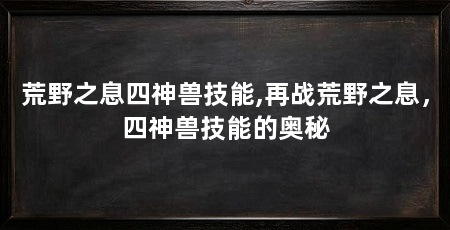 荒野之息四神兽技能,再战荒野之息，四神兽技能的奥秘