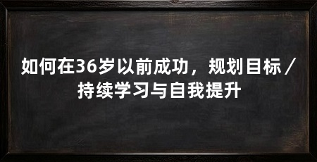 如何在36岁以前成功,规划目标/持续学习与自我提升