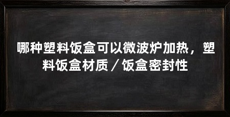 哪种塑料饭盒可以微波炉加热,塑料饭盒材质/饭盒密封性