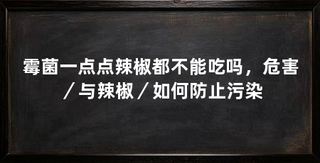 霉菌一点点辣椒都不能吃吗,危害/与辣椒/如何防止污染