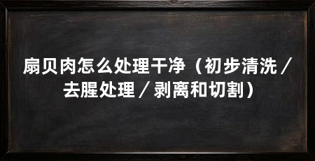 扇贝肉怎么处理干净(初步清洗/去腥处理/剥离和切割)