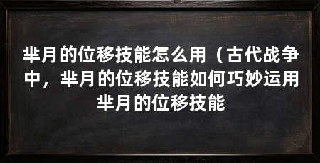 芈月的位移技能怎么用(古代战争中,芈月的位移技能如何巧妙运用芈月的位移技能