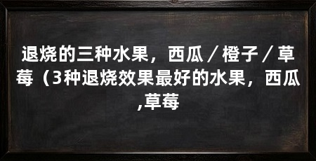 退烧的三种水果，西瓜／橙子／草莓（3种退烧效果最好的水果，西瓜,草莓