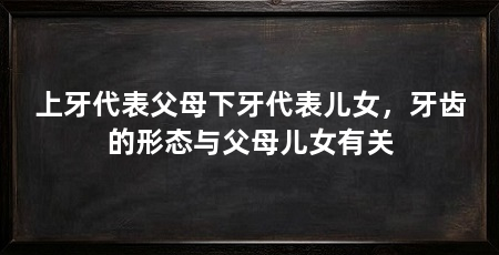 上牙代表父母下牙代表儿女,牙齿的形态与父母儿女有关