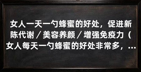 女人一天一勺蜂蜜的好处，促进新陈代谢／美容养颜／增强免疫力（女人每天一勺蜂蜜的好处非常多，既能美容养颜还能增强免疫力