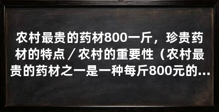 农村最贵的药材800一斤，珍贵药材的特点／农村的重要性（农村最贵的药材之一是一种每斤800元的珍贵药材，在农村市场上非常受欢迎