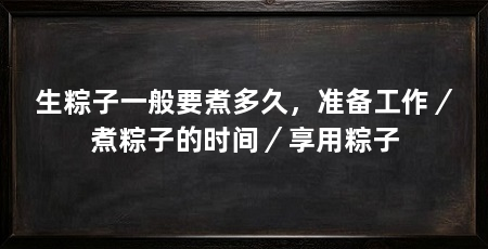 生粽子一般要煮多久，准备工作／煮粽子的时间／享用粽子
