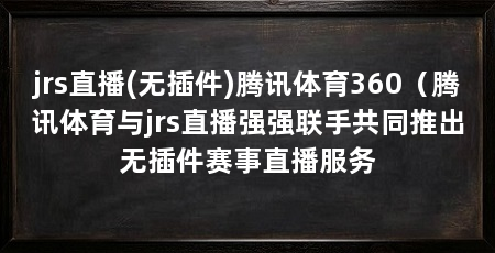 jrs直播(无插件)腾讯体育360（腾讯体育与jrs直播强强联手共同推出无插件赛事直播服务