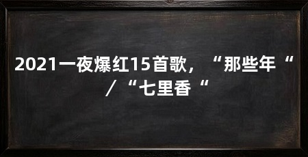 2021一夜爆红15首歌，“那些年“／“七里香“