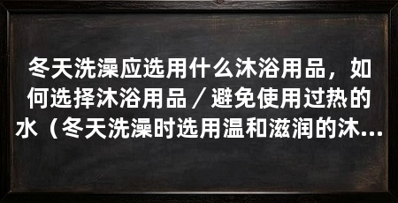 冬天洗澡应选用什么沐浴用品，如何选择沐浴用品／避免使用过热的水（冬天洗澡时选用温和滋润的沐浴用品，保护皮肤免受干燥和寒冷伤害