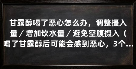 甘露醇喝了恶心怎么办,调整摄入量/增加饮水量/避免空腹摄入(喝了甘露醇后可能会感到恶心,3个方法缓解甘露醇引起恶心