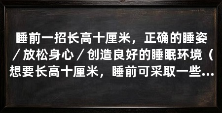 睡前一招长高十厘米,正确的睡姿/放松身心/创造良好的睡眠环境(想要长高十厘米,睡前可采取一些方法来帮助身体得到充分的休息和生长