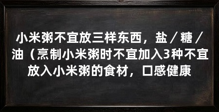 小米粥不宜放三样东西，盐／糖／油（烹制小米粥时不宜加入3种不宜放入小米粥的食材，口感健康