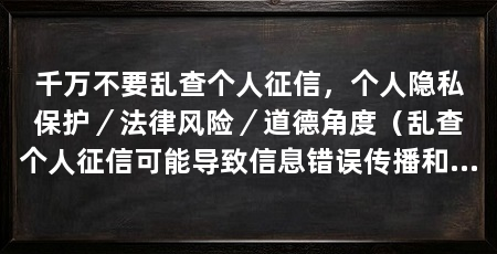 千万不要乱查个人征信，个人隐私保护／法律风险／道德角度（乱查个人征信可能导致信息错误传播和误解，对个人来说具有重要意义