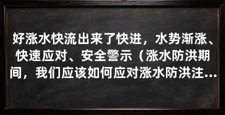 好涨水快流出来了快进,水势渐涨、快速应对、安全警示(涨水防洪期间,我们应该如何应对涨水防洪注意安全的句子