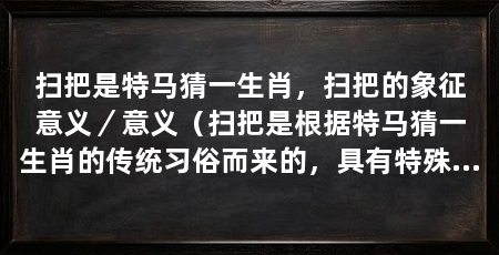 扫把是特马猜一生肖，扫把的象征意义／意义（扫把是根据特马猜一生肖的传统习俗而来的，具有特殊的象征意义