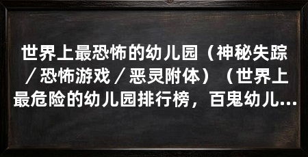 世界上最恐怖的幼儿园(神秘失踪/恐怖游戏/恶灵附体)(世界上最危险的幼儿园排行榜,百鬼幼儿园排行榜排名