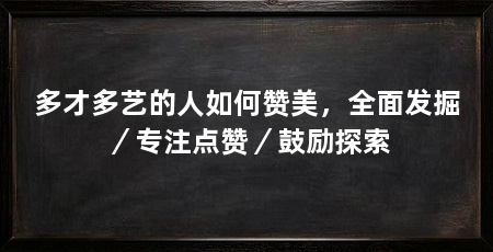 多才多艺的人如何赞美,全面发掘/专注点赞/鼓励探索