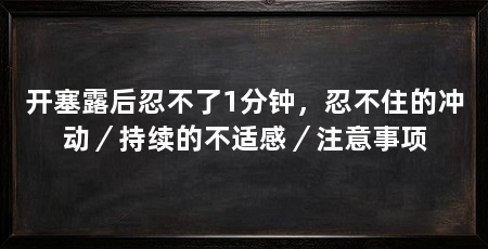 开塞露后忍不了1分钟,忍不住的冲动/持续的不适感/注意事项