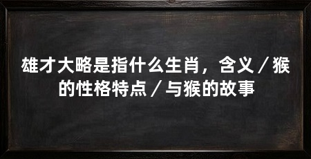 雄才大略是指什么生肖，含义／猴的性格特点／与猴的故事
