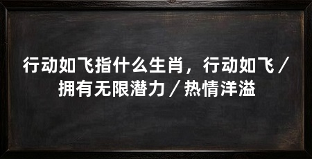 行动如飞指什么生肖，行动如飞／拥有无限潜力／热情洋溢