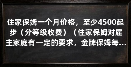 住家保姆一个月价格,至少4500起步(分等级收费)(住家保姆对雇主家庭有一定的要求,金牌保姆每月8500元
