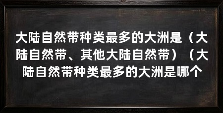 大陆自然带种类最多的大洲是(大陆自然带、其他大陆自然带)(大陆自然带种类最多的大洲是哪个