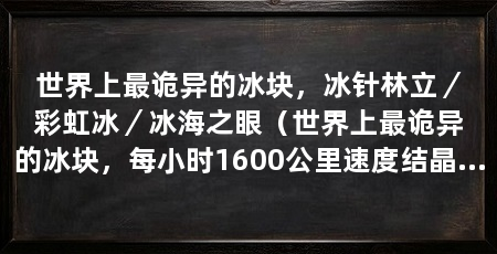 世界上最诡异的冰块,冰针林立/彩虹冰/冰海之眼(世界上最诡异的冰块,每小时1600公里速度结晶却能冻住整个海洋