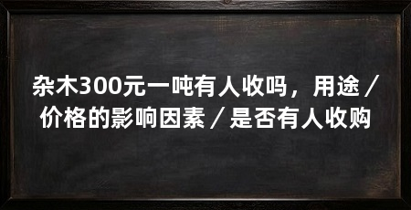 杂木300元一吨有人收吗，用途／价格的影响因素／是否有人收购