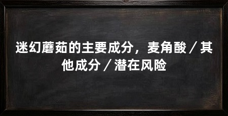 迷幻蘑茹的主要成分，麦角酸／其他成分／潜在风险