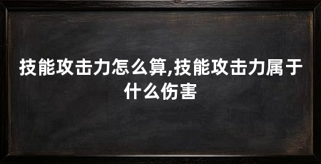 技能攻击力怎么算,技能攻击力属于什么伤害