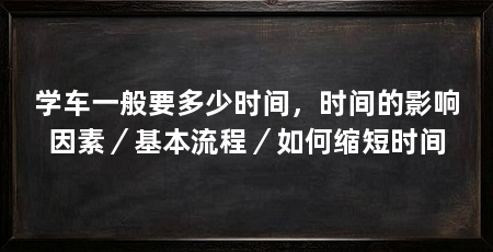学车一般要多少时间，时间的影响因素／基本流程／如何缩短时间