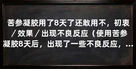 苦参凝胶用了8天了还敢用不，初衷／效果／出现不良反应（使用苦参凝胶8天后，出现了一些不良反应，因此不敢继续使用了