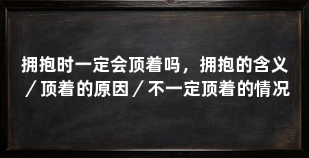 拥抱时一定会顶着吗,拥抱的含义/顶着的原因/不一定顶着的情况