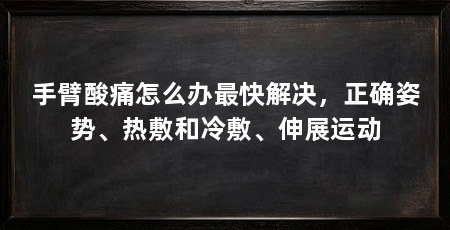 手臂酸痛怎么办最快解决,正确姿势、热敷和冷敷、伸展运动