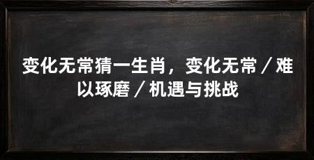 变化无常猜一生肖,变化无常/难以琢磨/机遇与挑战