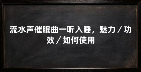 流水声催眠曲一听入睡，魅力／功效／如何使用