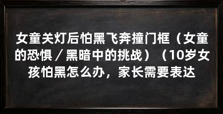 女童关灯后怕黑飞奔撞门框(女童的恐惧/黑暗中的挑战)(10岁女孩怕黑怎么办,家长需要表达