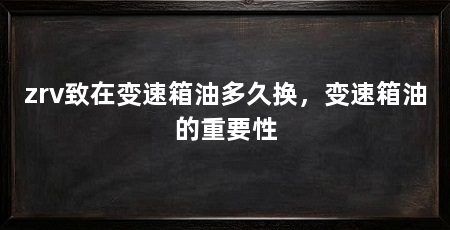 zrv致在变速箱油多久换，变速箱油的重要性