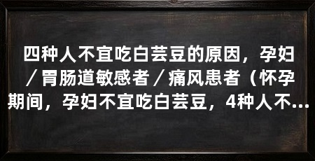 四种人不宜吃白芸豆的原因，孕妇／胃肠道敏感者／痛风患者（怀孕期间，孕妇不宜吃白芸豆，4种人不宜吃，对胎儿不良影响