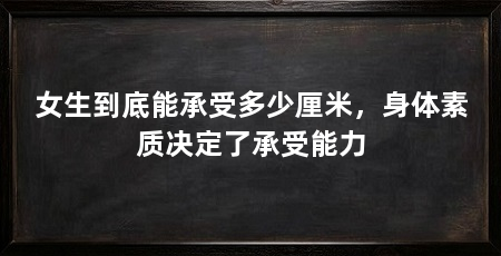 女生到底能承受多少厘米，身体素质决定了承受能力