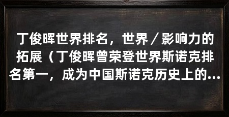 丁俊晖世界排名，世界／影响力的拓展（丁俊晖曾荣登世界斯诺克排名第一，成为中国斯诺克历史上的里程碑