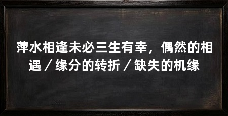 萍水相逢未必三生有幸，偶然的相遇／缘分的转折／缺失的机缘