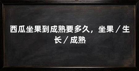 西瓜坐果到成熟要多久,坐果/生长/成熟