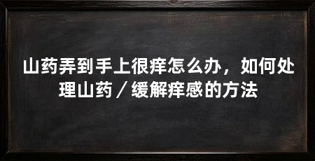 山药弄到手上很痒怎么办，如何处理山药／缓解痒感的方法